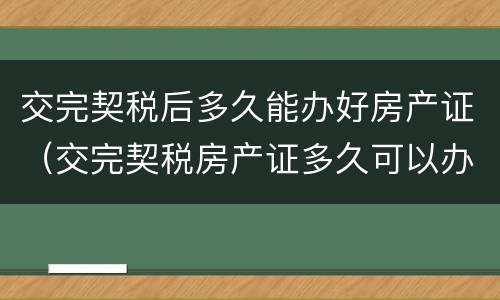 交完契税后多久能办好房产证（交完契税房产证多久可以办下来）