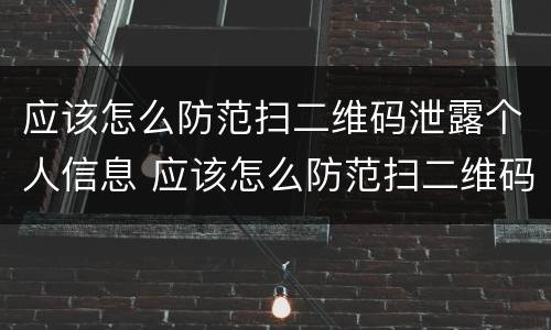 应该怎么防范扫二维码泄露个人信息 应该怎么防范扫二维码泄露个人信息安全