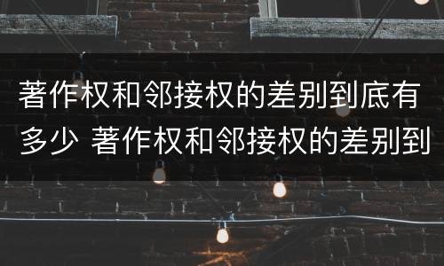 著作权和邻接权的差别到底有多少 著作权和邻接权的差别到底有多少年