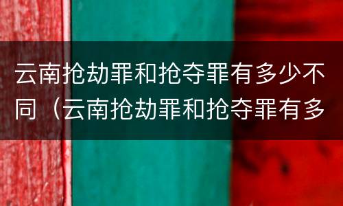 云南抢劫罪和抢夺罪有多少不同（云南抢劫罪和抢夺罪有多少不同呢）