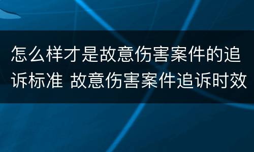 怎么样才是故意伤害案件的追诉标准 故意伤害案件追诉时效
