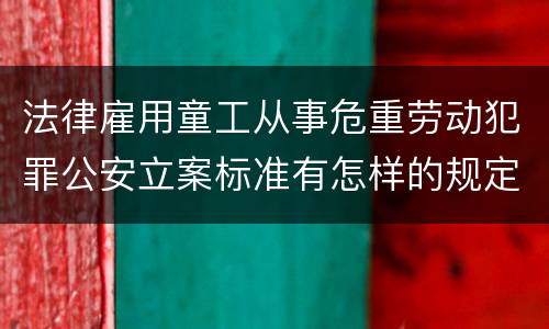 法律雇用童工从事危重劳动犯罪公安立案标准有怎样的规定