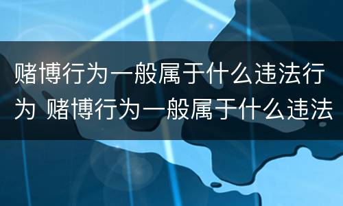 赌博行为一般属于什么违法行为 赌博行为一般属于什么违法行为类型