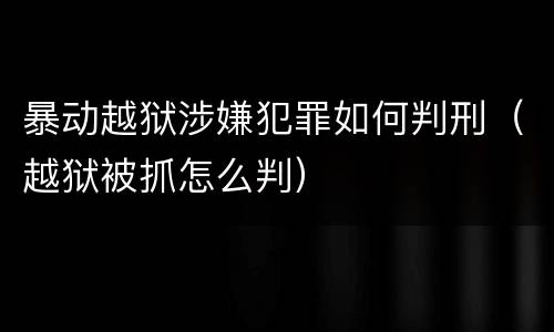 暴动越狱涉嫌犯罪如何判刑（越狱被抓怎么判）
