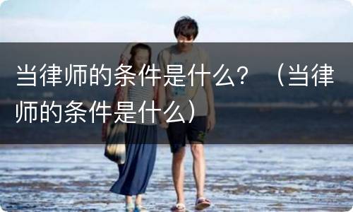 当律师的条件是什么？（当律师的条件是什么）