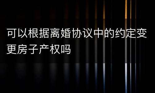 可以根据离婚协议中的约定变更房子产权吗