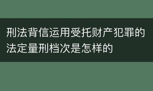 刑法背信运用受托财产犯罪的法定量刑档次是怎样的