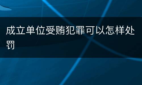 成立单位受贿犯罪可以怎样处罚