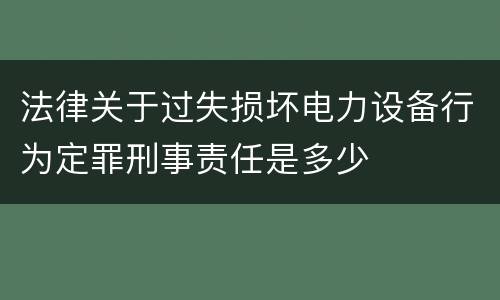 法律关于过失损坏电力设备行为定罪刑事责任是多少