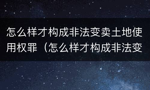 怎么样才构成非法变卖土地使用权罪（怎么样才构成非法变卖土地使用权罪呢）