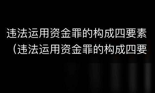 违法运用资金罪的构成四要素（违法运用资金罪的构成四要素包括）