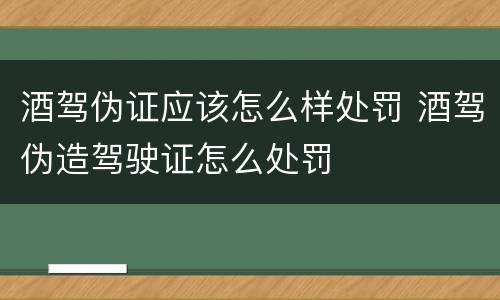 酒驾伪证应该怎么样处罚 酒驾伪造驾驶证怎么处罚