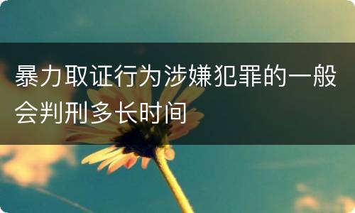 暴力取证行为涉嫌犯罪的一般会判刑多长时间