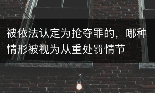 被依法认定为抢夺罪的，哪种情形被视为从重处罚情节