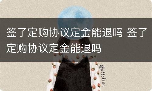 签了定购协议定金能退吗 签了定购协议定金能退吗