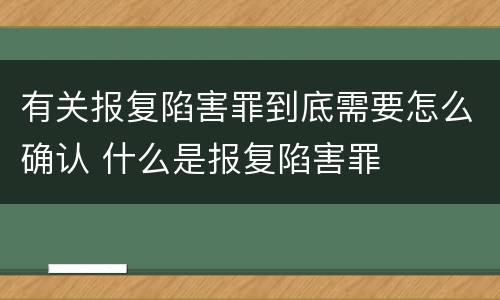 有关报复陷害罪到底需要怎么确认 什么是报复陷害罪