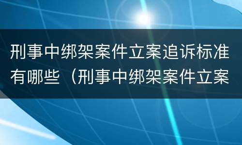 刑事中绑架案件立案追诉标准有哪些（刑事中绑架案件立案追诉标准有哪些条款）