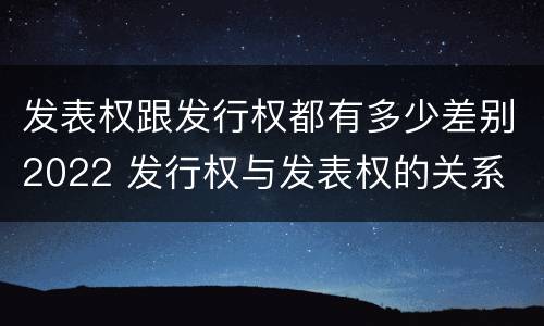 发表权跟发行权都有多少差别2022 发行权与发表权的关系