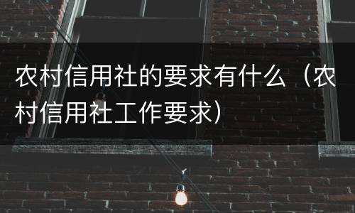 农村信用社的要求有什么（农村信用社工作要求）