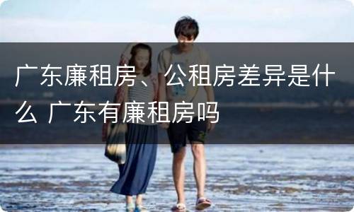 广东廉租房、公租房差异是什么 广东有廉租房吗