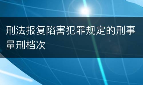 刑法报复陷害犯罪规定的刑事量刑档次