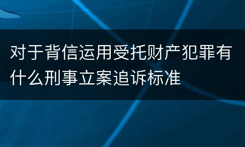对于背信运用受托财产犯罪有什么刑事立案追诉标准