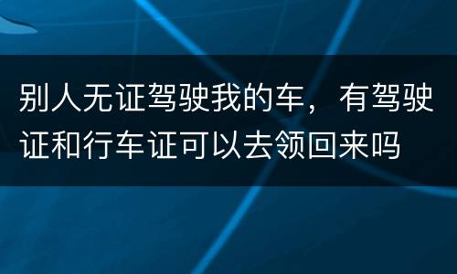 别人无证驾驶我的车，有驾驶证和行车证可以去领回来吗