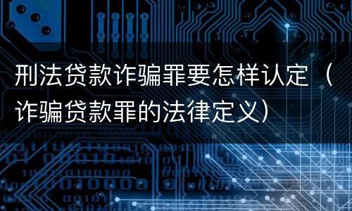 刑法贷款诈骗罪要怎样认定（诈骗贷款罪的法律定义）