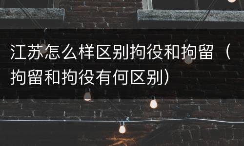 江苏怎么样区别拘役和拘留（拘留和拘役有何区别）