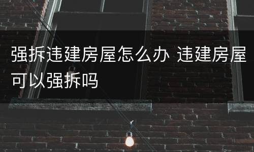强拆违建房屋怎么办 违建房屋可以强拆吗