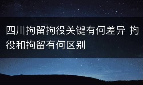 四川拘留拘役关键有何差异 拘役和拘留有何区别