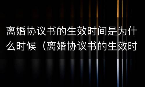 离婚协议书的生效时间是为什么时候（离婚协议书的生效时间是为什么时候写的）