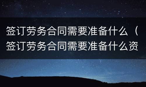 签订劳务合同需要准备什么（签订劳务合同需要准备什么资料）