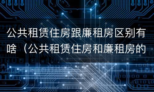 公共租赁住房跟廉租房区别有啥（公共租赁住房和廉租房的区别）