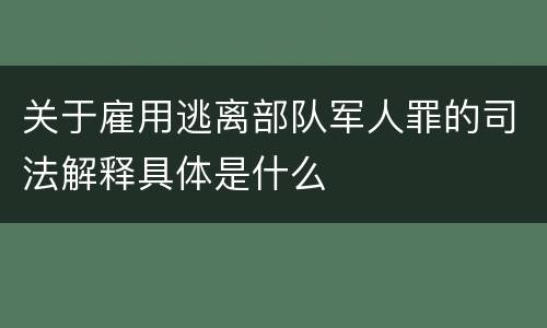 关于雇用逃离部队军人罪的司法解释具体是什么