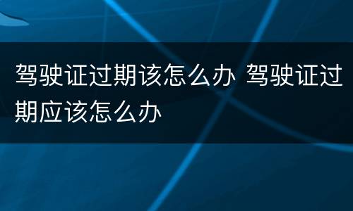 驾驶证过期该怎么办 驾驶证过期应该怎么办