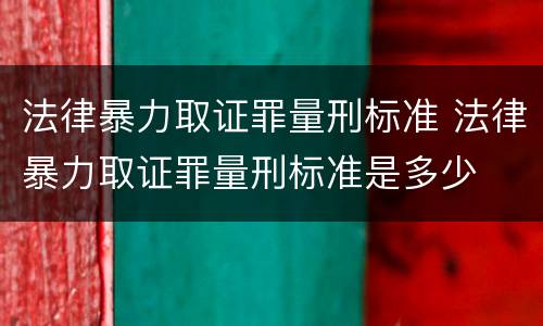 法律暴力取证罪量刑标准 法律暴力取证罪量刑标准是多少
