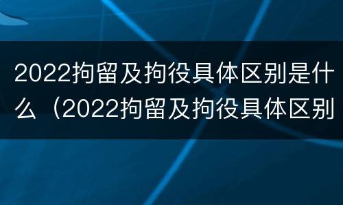 2022拘留及拘役具体区别是什么（2022拘留及拘役具体区别是什么意思）
