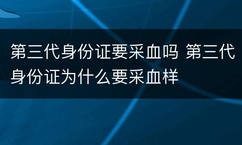 第三代身份证要采血吗 第三代身份证为什么要采血样