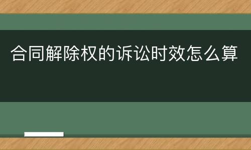 合同解除权的诉讼时效怎么算