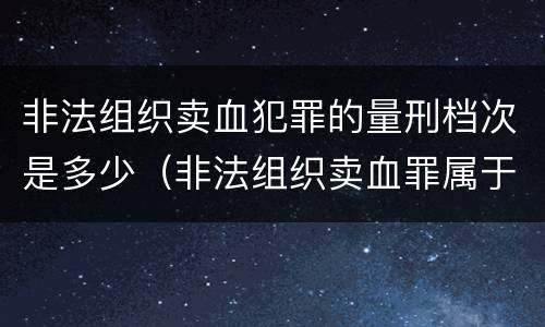 非法组织卖血犯罪的量刑档次是多少（非法组织卖血罪属于什么类别）