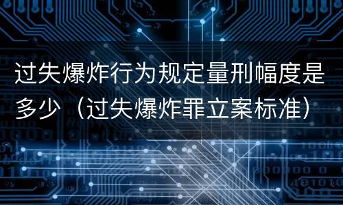 过失爆炸行为规定量刑幅度是多少（过失爆炸罪立案标准）
