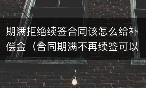 期满拒绝续签合同该怎么给补偿金（合同期满不再续签可以要求赔偿金吗）