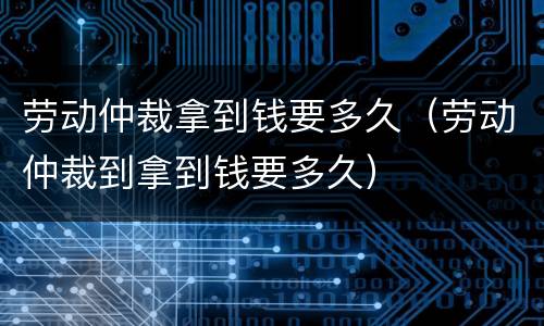 劳动仲裁拿到钱要多久（劳动仲裁到拿到钱要多久）