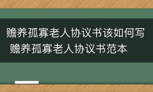 赡养孤寡老人协议书该如何写 赡养孤寡老人协议书范本