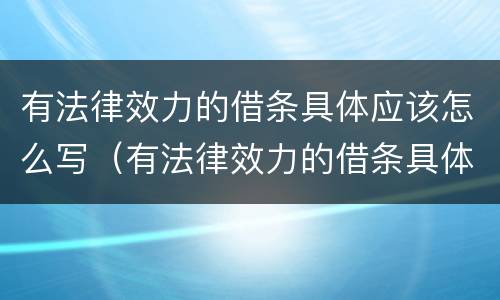 有法律效力的借条具体应该怎么写（有法律效力的借条具体应该怎么写呢）