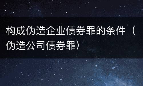 构成伪造企业债券罪的条件（伪造公司债券罪）