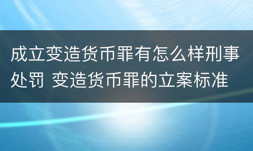 成立变造货币罪有怎么样刑事处罚 变造货币罪的立案标准