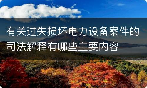 有关过失损坏电力设备案件的司法解释有哪些主要内容