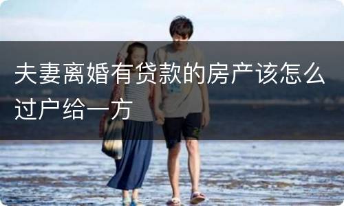 夫妻离婚有贷款的房产该怎么过户给一方